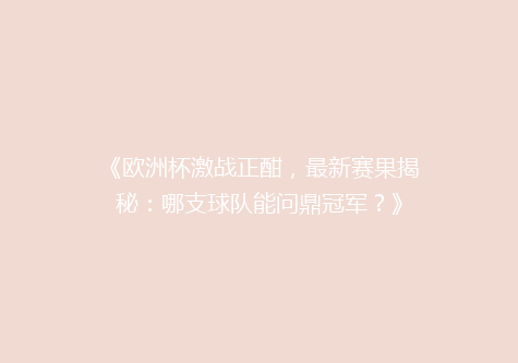 《欧洲杯激战正酣，最新赛果揭秘：哪支球队能问鼎冠军？》