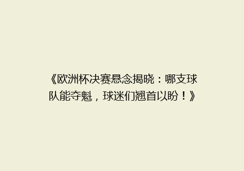 《欧洲杯决赛悬念揭晓：哪支球队能夺魁，球迷们翘首以盼！》