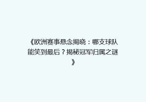 《欧洲赛事悬念揭晓：哪支球队能笑到最后？揭秘冠军归属之谜》