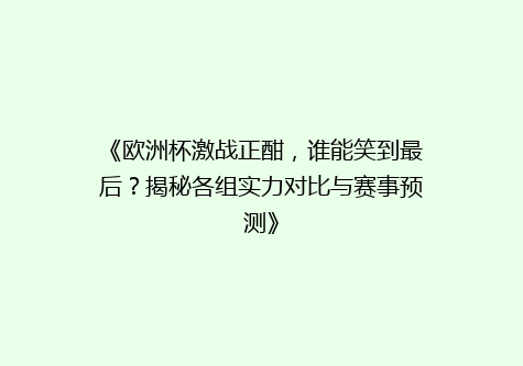 《欧洲杯激战正酣，谁能笑到最后？揭秘各组实力对比与赛事预测》