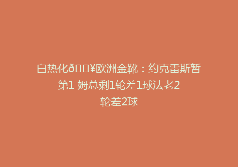 白热化🔥欧洲金靴：约克雷斯暂第1 姆总剩1轮差1球法老2轮差2球
