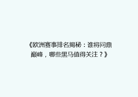 《欧洲赛事排名揭秘：谁将问鼎巅峰，哪些黑马值得关注？》