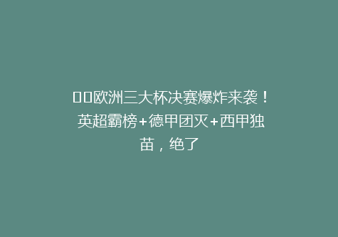 ​​欧洲三大杯决赛爆炸来袭！ 英超霸榜+德甲团灭+西甲独苗，绝了