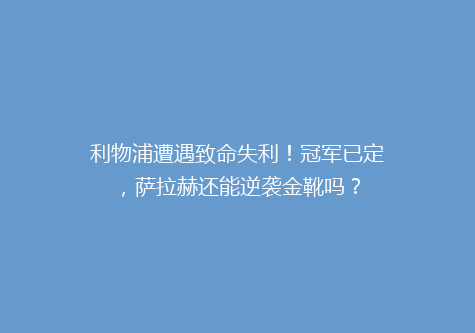 利物浦遭遇致命失利！冠军已定，萨拉赫还能逆袭金靴吗？