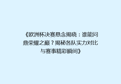 《欧洲杯决赛悬念揭晓：谁能问鼎荣耀之巅？揭秘各队实力对比与赛事精彩瞬间》