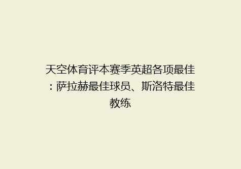 天空体育评本赛季英超各项最佳：萨拉赫最佳球员、斯洛特最佳教练