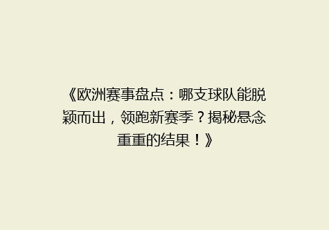 《欧洲赛事盘点：哪支球队能脱颖而出，领跑新赛季？揭秘悬念重重的结果！》