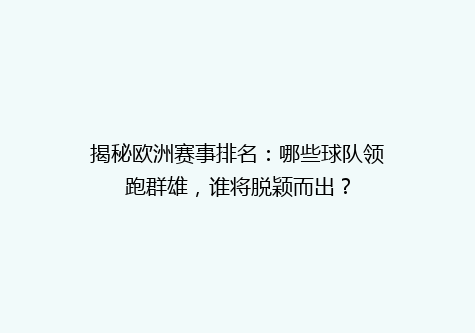 揭秘欧洲赛事排名：哪些球队领跑群雄，谁将脱颖而出？