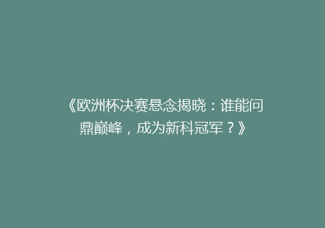 《欧洲杯决赛悬念揭晓：谁能问鼎巅峰，成为新科冠军？》