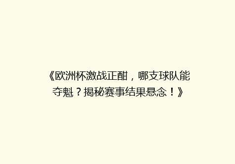 《欧洲杯激战正酣，哪支球队能夺魁？揭秘赛事结果悬念！》