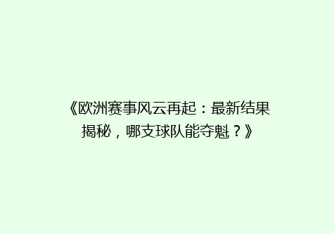 《欧洲赛事风云再起：最新结果揭秘，哪支球队能夺魁？》