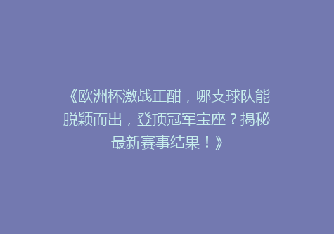 《欧洲杯激战正酣，哪支球队能脱颖而出，登顶冠军宝座？揭秘最新赛事结果！》