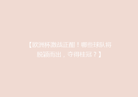 【欧洲杯激战正酣！哪些球队将脱颖而出，夺得桂冠？】