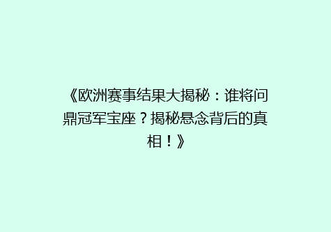 《欧洲赛事结果大揭秘：谁将问鼎冠军宝座？揭秘悬念背后的真相！》