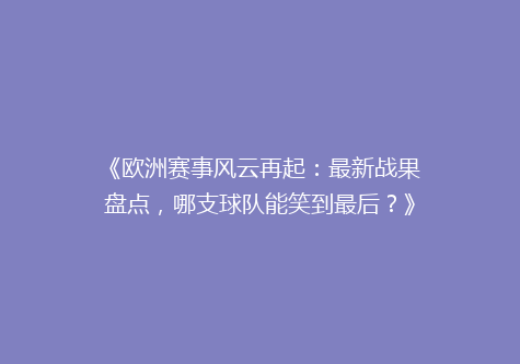 《欧洲赛事风云再起：最新战果盘点，哪支球队能笑到最后？》
