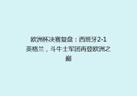 欧洲杯决赛复盘：西班牙2-1英格兰，斗牛士军团再登欧洲之巅