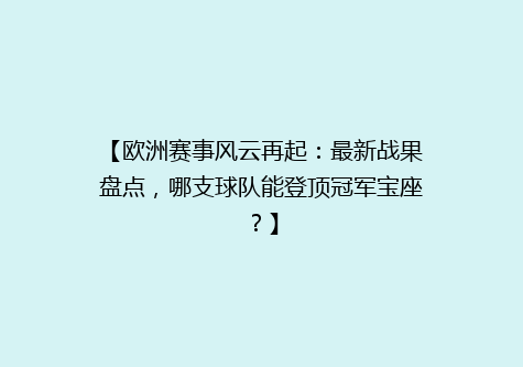 【欧洲赛事风云再起：最新战果盘点，哪支球队能登顶冠军宝座？】