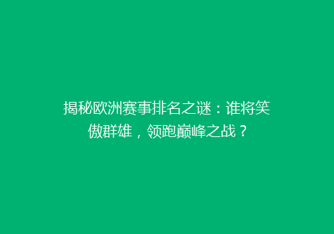 揭秘欧洲赛事排名之谜：谁将笑傲群雄，领跑巅峰之战？