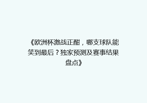 《欧洲杯激战正酣，哪支球队能笑到最后？独家预测及赛事结果盘点》