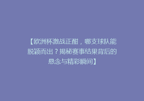 【欧洲杯激战正酣，哪支球队能脱颖而出？揭秘赛事结果背后的悬念与精彩瞬间】