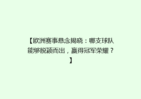 【欧洲赛事悬念揭晓：哪支球队能够脱颖而出，赢得冠军荣耀？】