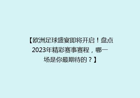 【欧洲足球盛宴即将开启！盘点2023年精彩赛事赛程，哪一场是你最期待的？】