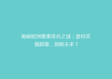 揭秘欧洲赛事排名之谜：谁将笑傲群雄，领跑未来？