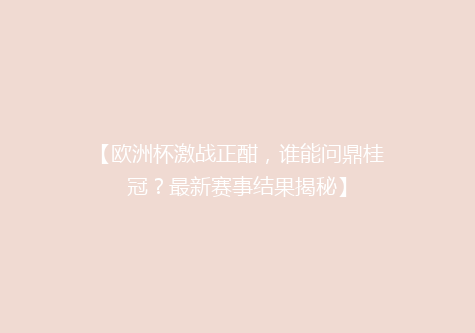 【欧洲杯激战正酣，谁能问鼎桂冠？最新赛事结果揭秘】