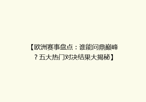 【欧洲赛事盘点：谁能问鼎巅峰？五大热门对决结果大揭秘】