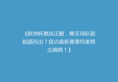 《欧洲杯激战正酣，哪支球队能脱颖而出？盘点最新赛事结果悬念揭晓！》