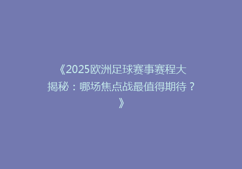 《2025欧洲足球赛事赛程大揭秘：哪场焦点战最值得期待？》