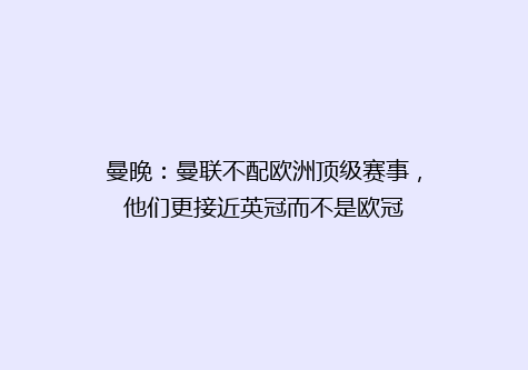 曼晚：曼联不配欧洲顶级赛事，他们更接近英冠而不是欧冠