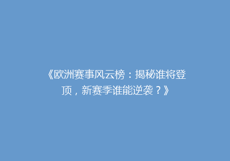 《欧洲赛事风云榜：揭秘谁将登顶，新赛季谁能逆袭？》