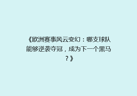 《欧洲赛事风云变幻：哪支球队能够逆袭夺冠，成为下一个黑马？》