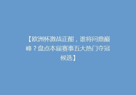 【欧洲杯激战正酣，谁将问鼎巅峰？盘点本届赛事五大热门夺冠候选】