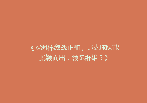 《欧洲杯激战正酣，哪支球队能脱颖而出，领跑群雄？》