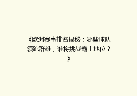《欧洲赛事排名揭秘：哪些球队领跑群雄，谁将挑战霸主地位？》