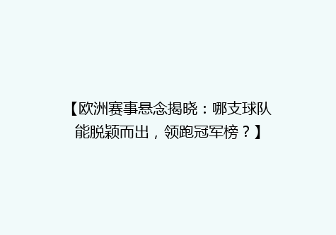 【欧洲赛事悬念揭晓：哪支球队能脱颖而出，领跑冠军榜？】