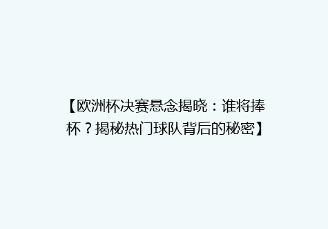 【欧洲杯决赛悬念揭晓：谁将捧杯？揭秘热门球队背后的秘密】