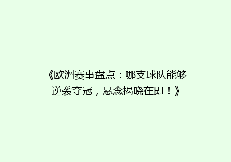 《欧洲赛事盘点：哪支球队能够逆袭夺冠，悬念揭晓在即！》