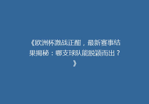 《欧洲杯激战正酣，最新赛事结果揭秘：哪支球队能脱颖而出？》