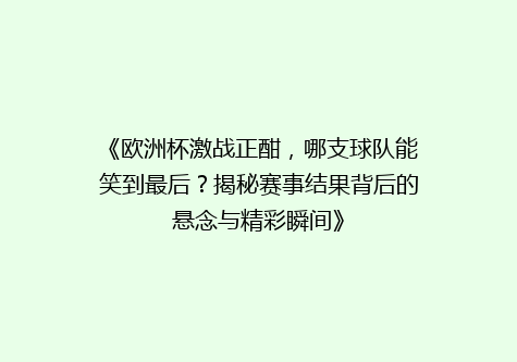 《欧洲杯激战正酣，哪支球队能笑到最后？揭秘赛事结果背后的悬念与精彩瞬间》
