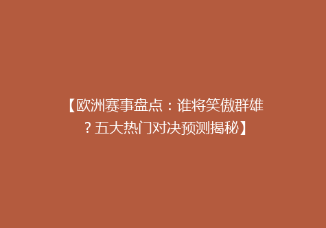 【欧洲赛事盘点：谁将笑傲群雄？五大热门对决预测揭秘】