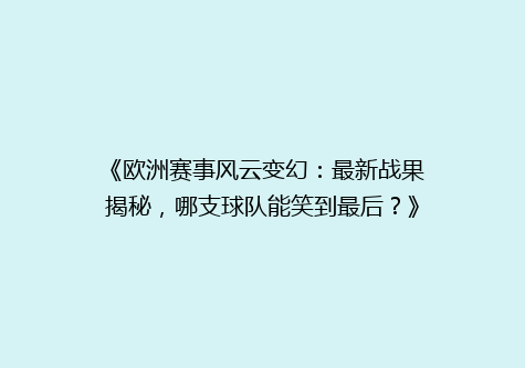 《欧洲赛事风云变幻：最新战果揭秘，哪支球队能笑到最后？》
