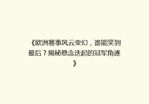 《欧洲赛事风云变幻，谁能笑到最后？揭秘悬念迭起的冠军角逐》