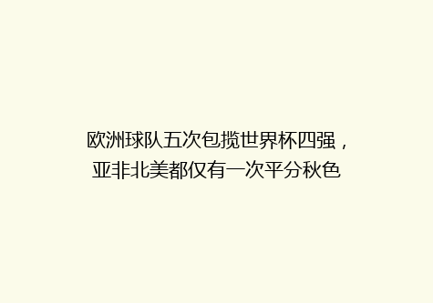 欧洲球队五次包揽世界杯四强，亚非北美都仅有一次平分秋色