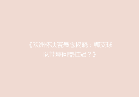 《欧洲杯决赛悬念揭晓：哪支球队能够问鼎桂冠？》