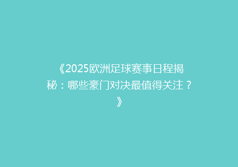 《2025欧洲足球赛事日程揭秘：哪些豪门对决最值得关注？》