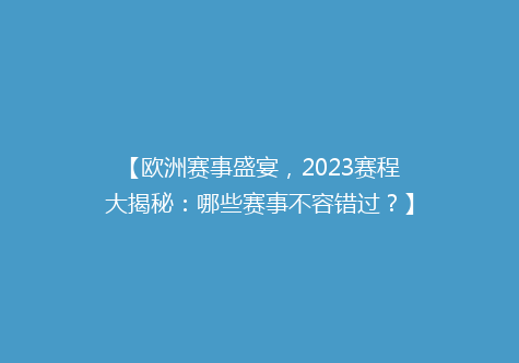 【欧洲赛事盛宴，2023赛程大揭秘：哪些赛事不容错过？】