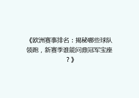 《欧洲赛事排名：揭秘哪些球队领跑，新赛季谁能问鼎冠军宝座？》